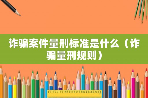 詐騙案件量刑標(biāo)準是什么（詐騙量刑規(guī)則）