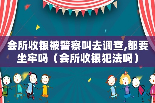 會所收銀被警察叫去調(diào)查,都要坐牢嗎（會所收銀犯法嗎）