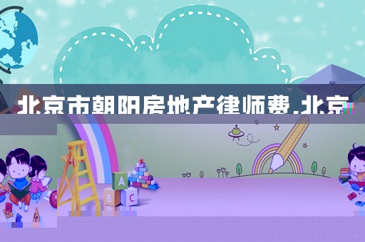北京市朝陽房地產律師費,北京房地產官司律師