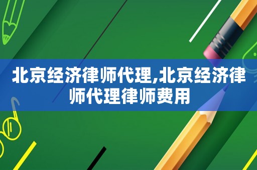 北京經(jīng)濟律師代理,北京經(jīng)濟律師代理律師費用