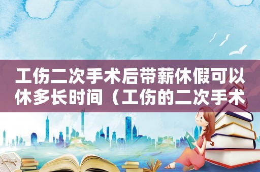 工傷二次手術后帶薪休假可以休多長時間（工傷的二次手術假期是多久）