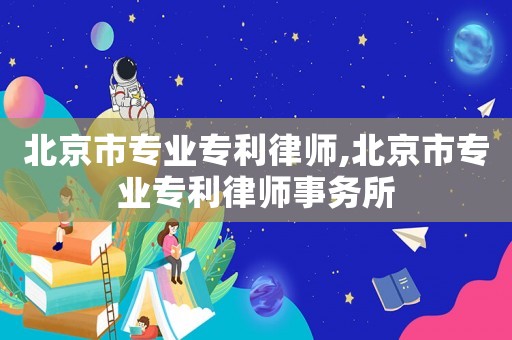 北京市專業專利律師,北京市專業專利律師事務所