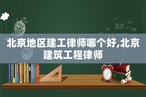 北京地區(qū)建工律師哪個(gè)好,北京建筑工程律師