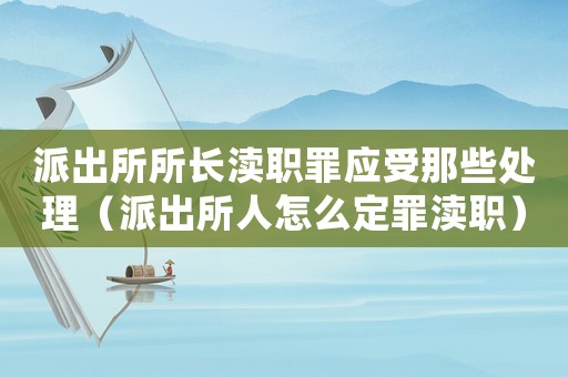 派出所所長瀆職罪應受那些處理（派出所人怎么定罪瀆職）