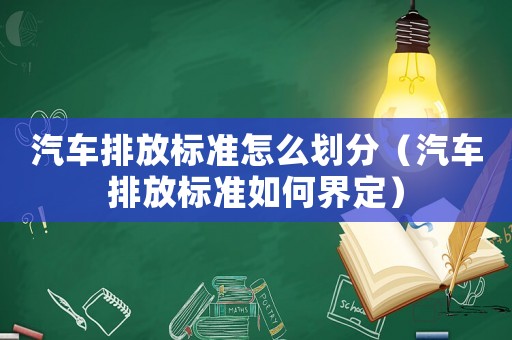 汽車排放標準怎么劃分（汽車排放標準如何界定）