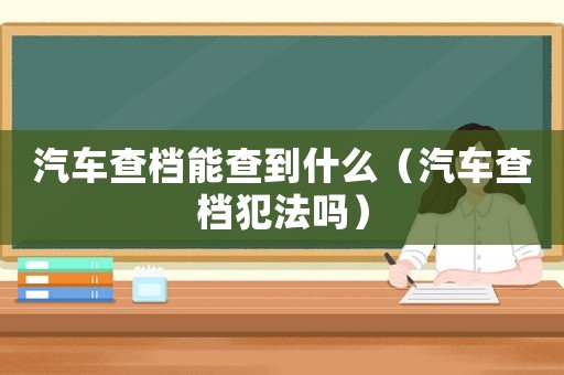 汽車查檔能查到什么（汽車查檔犯法嗎）