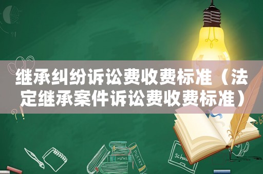 繼承糾紛訴訟費收費標準（法定繼承案件訴訟費收費標準）