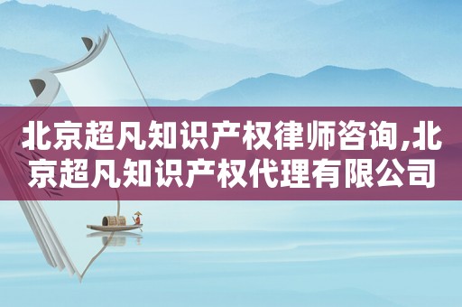 北京超凡知識產(chǎn)權(quán)律師咨詢,北京超凡知識產(chǎn)權(quán)代理有限公司電話