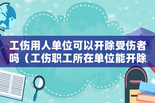 工傷用人單位可以開除受傷者嗎（工傷職工所在單位能開除職工嗎）