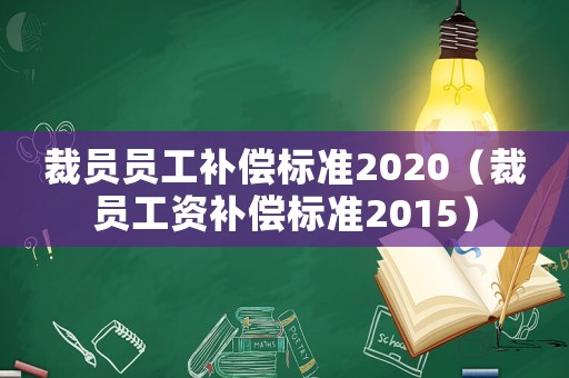 裁員員工補(bǔ)償標(biāo)準(zhǔn)2020（裁員工資補(bǔ)償標(biāo)準(zhǔn)2015）