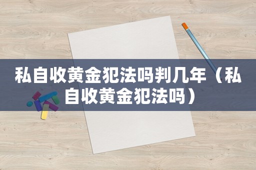 私自收黃金犯法嗎判幾年（私自收黃金犯法嗎）