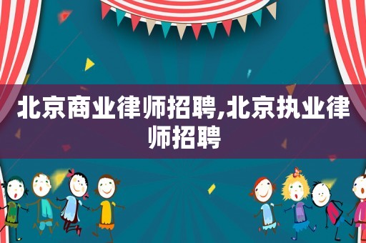 北京商業(yè)律師招聘,北京執(zhí)業(yè)律師招聘
