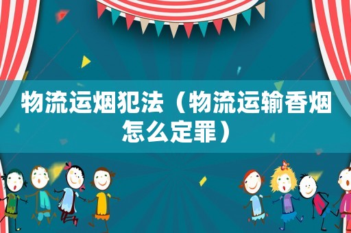物流運煙犯法（物流運輸香煙怎么定罪）