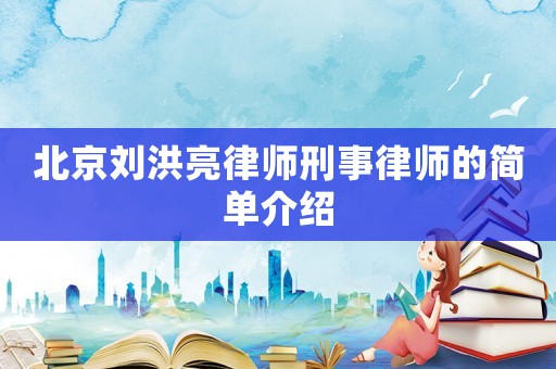 北京劉洪亮律師刑事律師的簡單介紹