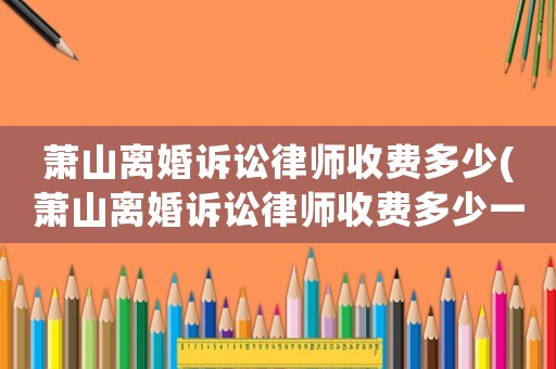 蕭山離婚訴訟律師收費多少(蕭山離婚訴訟律師收費多少一個月)