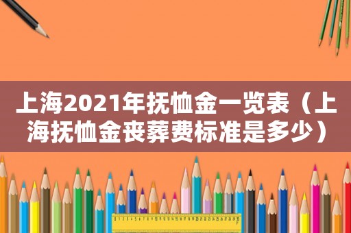 上海2021年撫恤金一覽表（上海撫恤金喪葬費標準是多少）