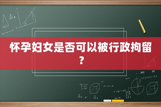 懷孕婦女是否可以被行政拘留？