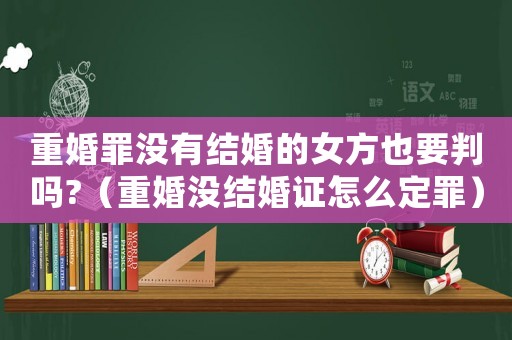 重婚罪沒有結(jié)婚的女方也要判嗎?（重婚沒結(jié)婚證怎么定罪）