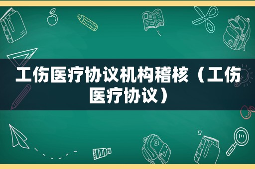 工傷醫(yī)療協(xié)議機(jī)構(gòu)稽核（工傷醫(yī)療協(xié)議）