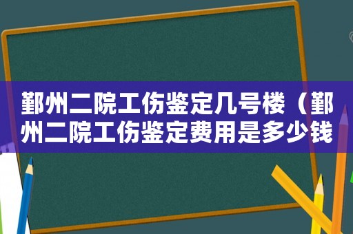 鄞州二院工傷鑒定幾號(hào)樓（鄞州二院工傷鑒定費(fèi)用是多少錢）