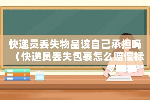 快遞員丟失物品該自己承擔(dān)嗎（快遞員丟失包裹怎么賠償標(biāo)準(zhǔn)）