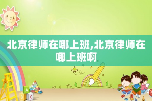 北京律師在哪上班,北京律師在哪上班啊