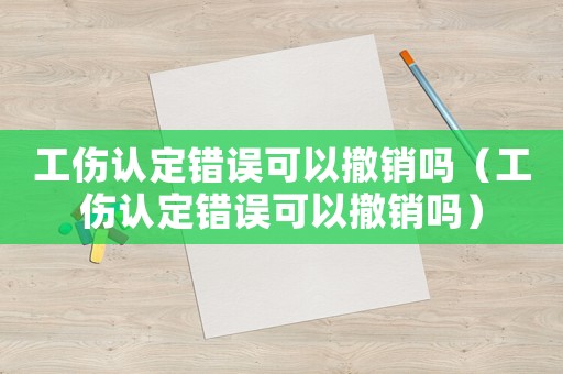 工傷認定錯誤可以撤銷嗎（工傷認定錯誤可以撤銷嗎）