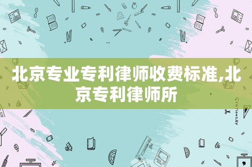 北京專業(yè)專利律師收費(fèi)標(biāo)準(zhǔn),北京專利律師所