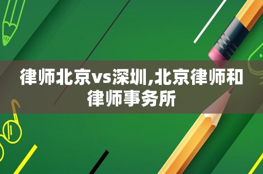 律師北京vs深圳,北京律師和律師事務所