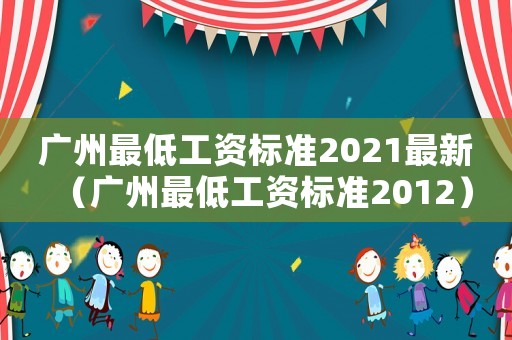 廣州最低工資標準2021最新（廣州最低工資標準2012）