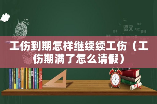工傷到期怎樣繼續(xù)續(xù)工傷（工傷期滿了怎么請假）