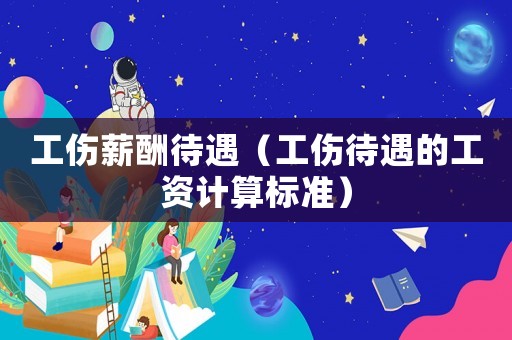工傷薪酬待遇（工傷待遇的工資計算標準）