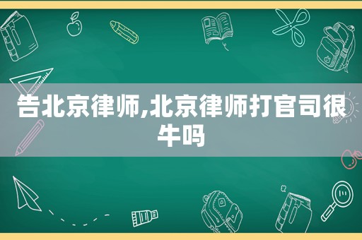 告北京律師,北京律師打官司很牛嗎