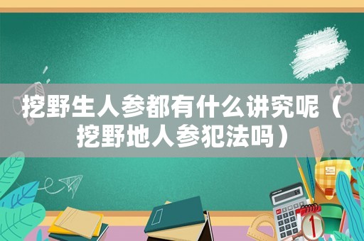 挖野生人參都有什么講究呢（挖野地人參犯法嗎）