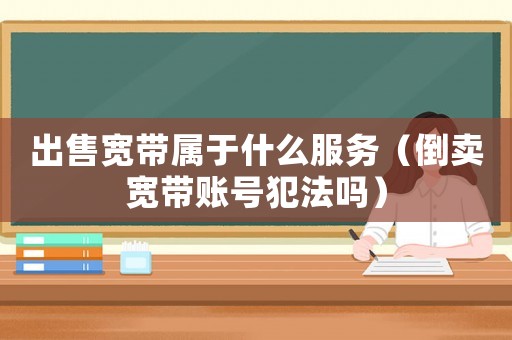 出售寬帶屬于什么服務（倒賣寬帶賬號犯法嗎）