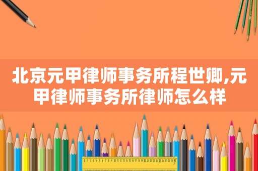 北京元甲律師事務(wù)所程世卿,元甲律師事務(wù)所律師怎么樣