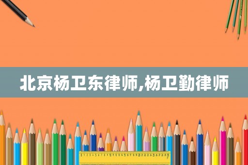 北京楊衛(wèi)東律師,楊衛(wèi)勤律師