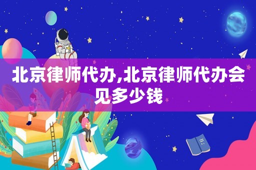 北京律師代辦,北京律師代辦會見多少錢
