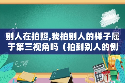 別人在拍照,我拍別人的樣子屬于第三視角嗎（拍到別人的側面犯法嗎）