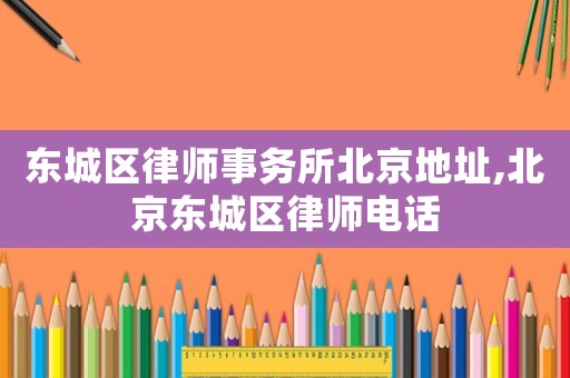 東城區律師事務所北京地址,北京東城區律師電話