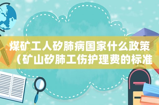 煤礦工人矽肺病國家什么政策（礦山矽肺工傷護理費的標準）