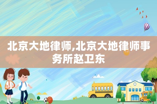 北京大地律師,北京大地律師事務所趙衛東