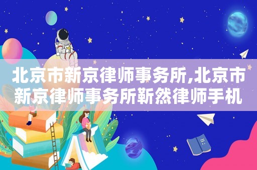 北京市新京律師事務所,北京市新京律師事務所靳然律師手機號
