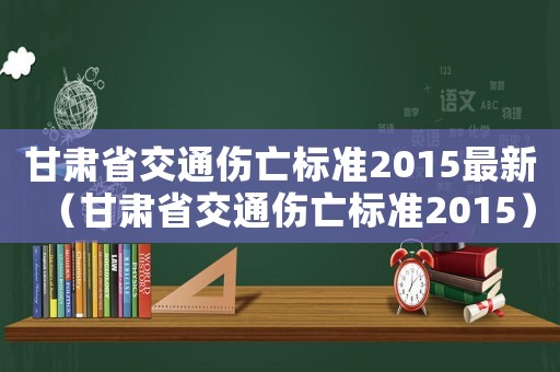 甘肅省交通傷亡標(biāo)準(zhǔn)2015最新（甘肅省交通傷亡標(biāo)準(zhǔn)2015）