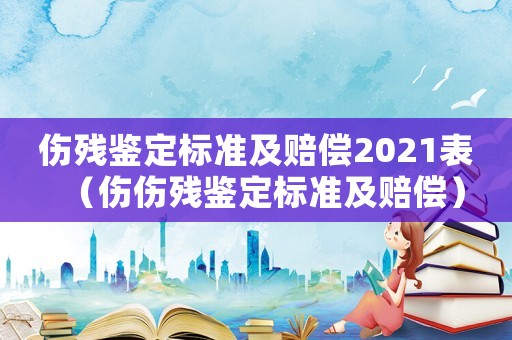 傷殘鑒定標準及賠償2021表（傷傷殘鑒定標準及賠償）