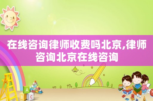在線咨詢律師收費嗎北京,律師咨詢北京在線咨詢