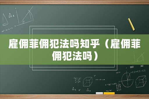 雇傭菲傭犯法嗎知乎（雇傭菲傭犯法嗎）