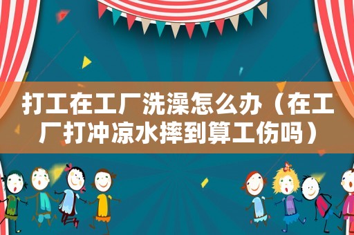 打工在工廠(chǎng)洗澡怎么辦（在工廠(chǎng)打沖涼水摔到算工傷嗎）