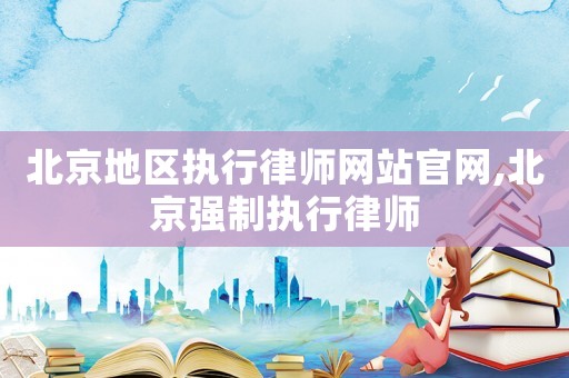 北京地區執行律師網站官網,北京強制執行律師