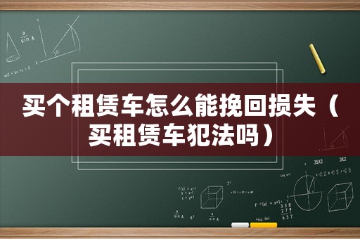 買個租賃車怎么能挽回損失（買租賃車犯法嗎）